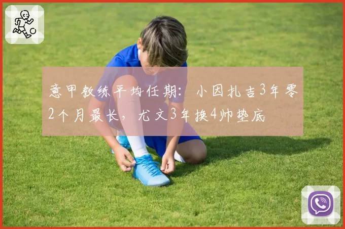 意甲教练平均任期：小因扎吉3年零2个月最长，尤文3年换4帅垫底