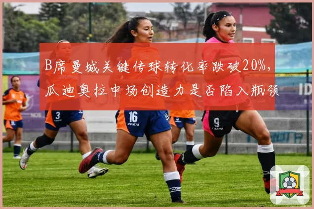 B席曼城关键传球转化率跌破20%，瓜迪奥拉中场创造力是否陷入瓶颈？