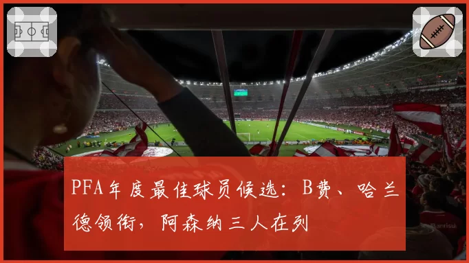 PFA年度最佳球员候选：B费、哈兰德领衔，阿森纳三人在列