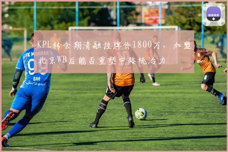 KPL转会期清融挂牌价1800万，加盟北京WB后能否重塑中路统治力