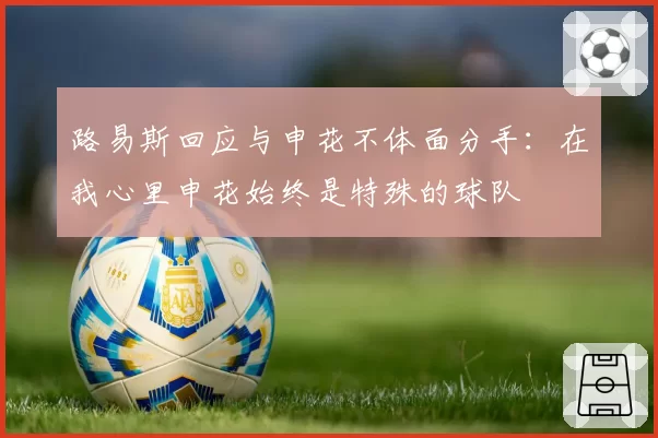 路易斯回应与申花不体面分手:在我心里申花始终是特殊的球队