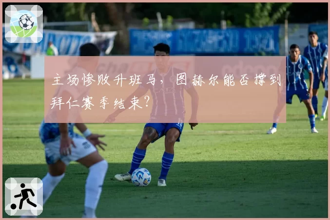 主场惨败升班马，图赫尔能否撑到拜仁赛季结束？