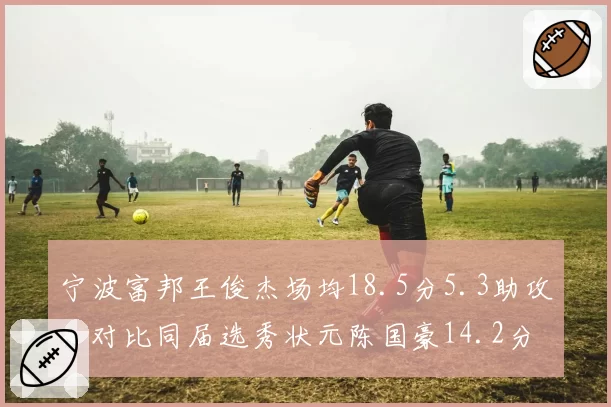 宁波富邦王俊杰场均18.5分5.3助攻,对比同届选秀状元陈国豪14.2分5.1篮板,榜眼表现更全面
