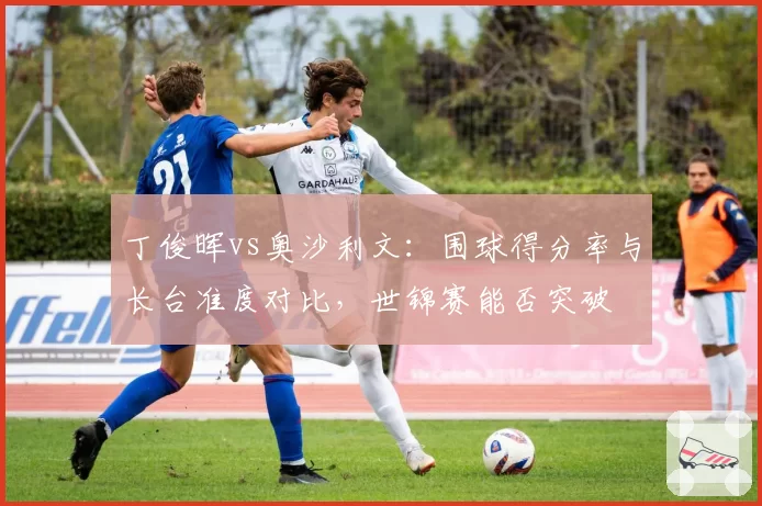 丁俊晖vs奥沙利文：围球得分率与长台准度对比，世锦赛能否突破