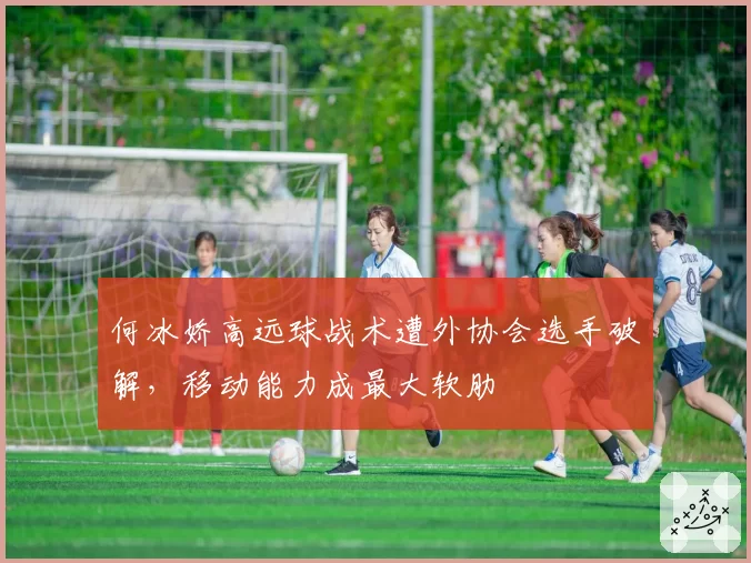 何冰娇高远球战术遭外协会选手破解，移动能力成最大软肋