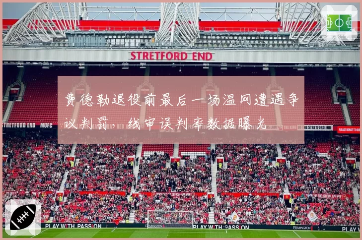 费德勒退役前最后一场温网遭遇争议判罚，线审误判率数据曝光
