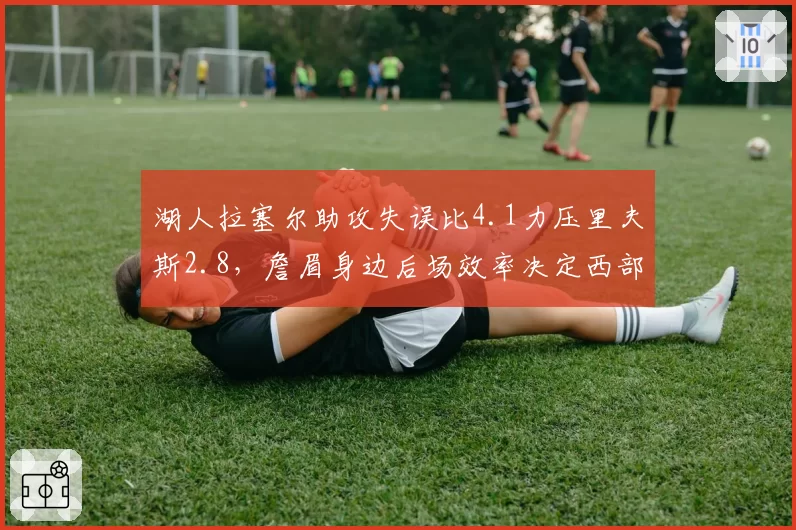 湖人拉塞尔助攻失误比4.1力压里夫斯2.8，詹眉身边后场效率决定西部第六之争