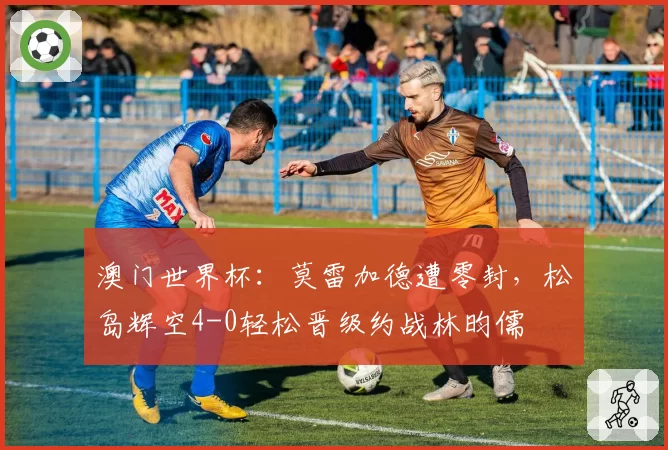 澳门世界杯：莫雷加德遭零封，松岛辉空4-0轻松晋级约战林昀儒