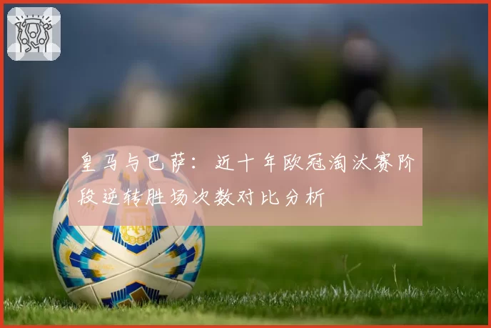 皇马与巴萨：近十年欧冠淘汰赛阶段逆转胜场次数对比分析