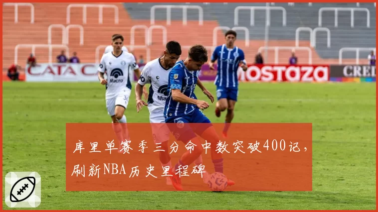 库里单赛季三分命中数突破400记，刷新NBA历史里程碑