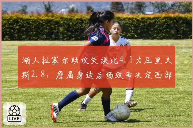 湖人拉塞尔助攻失误比4.1力压里夫斯2.8,詹眉身边后场效率决定西部第六之争