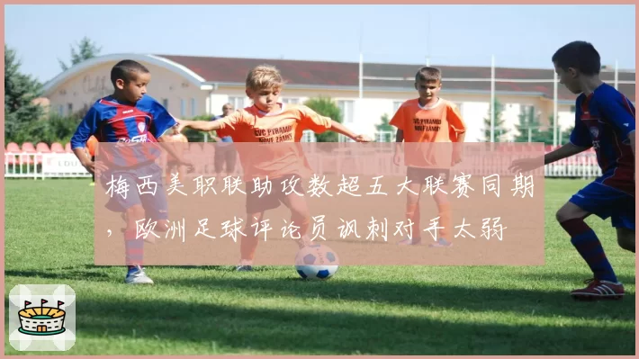 梅西美职联助攻数超五大联赛同期，欧洲足球评论员讽刺对手太弱