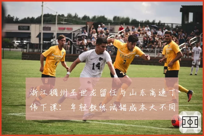 浙江稠州王世龙留任与山东高速丁伟下课：年轻教练试错成本大不同