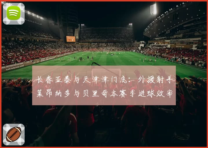 长春亚泰与天津津门虎：外援射手莱昂纳多与贝里奇本赛季进球效率全解析