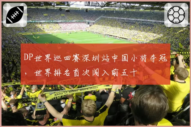 DP世界巡回赛深圳站中国小将夺冠,世界排名首次闯入前五十