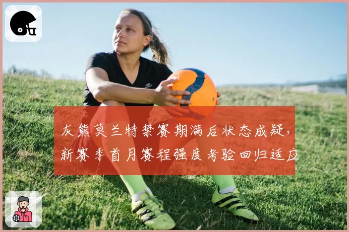 灰熊莫兰特禁赛期满后状态成疑，新赛季首月赛程强度考验回归适应力