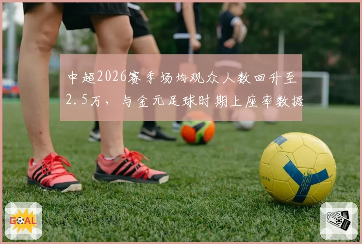 中超2026赛季场均观众人数回升至2.5万，与金元足球时期上座率数据对比