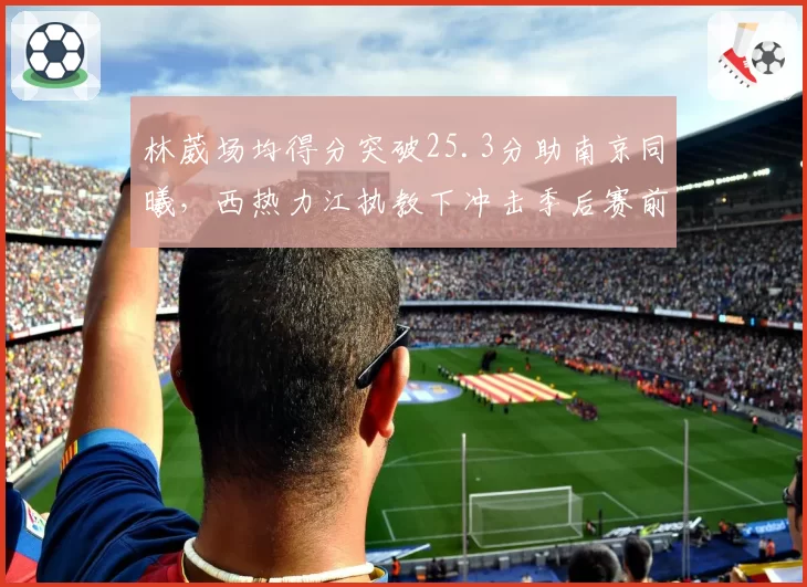 林葳场均得分突破25.3分助南京同曦,西热力江执教下冲击季后赛前景几何?