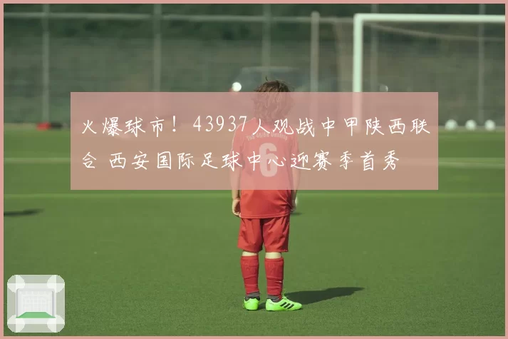 火爆球市!43937人观战中甲陕西联合 西安国际足球中心迎赛季首秀