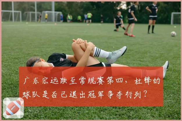 广东宏远跌至常规赛第四，杜锋的球队是否已退出冠军争夺行列？