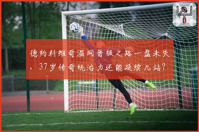 德约科维奇温网晋级之路一盘未失，37岁传奇统治力还能延续几站？