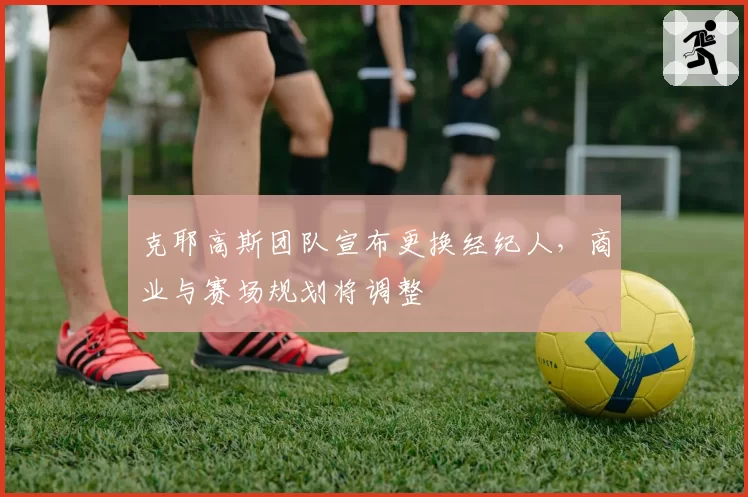 克耶高斯团队宣布更换经纪人，商业与赛场规划将调整