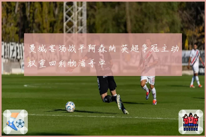 曼城客场战平阿森纳 英超争冠主动权重回利物浦手中