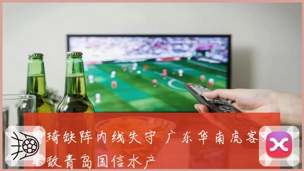 周琦缺阵内线失守 广东华南虎客场不敌青岛国信水产