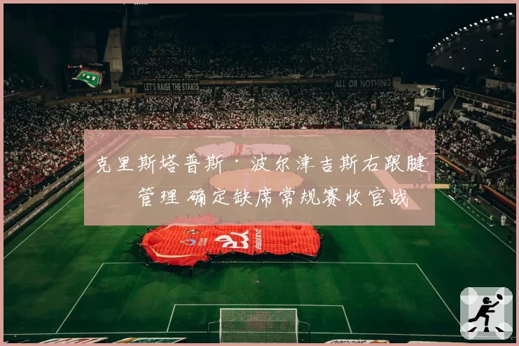 克里斯塔普斯·波尔津吉斯右跟腱炎管理 确定缺席常规赛收官战