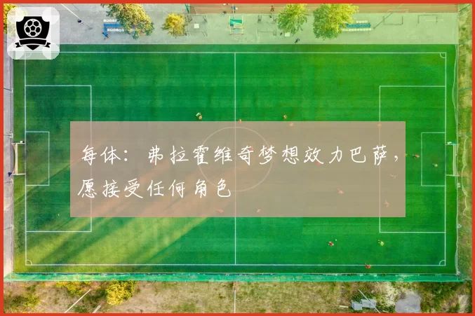 每体：弗拉霍维奇梦想效力巴萨，愿接受任何角色