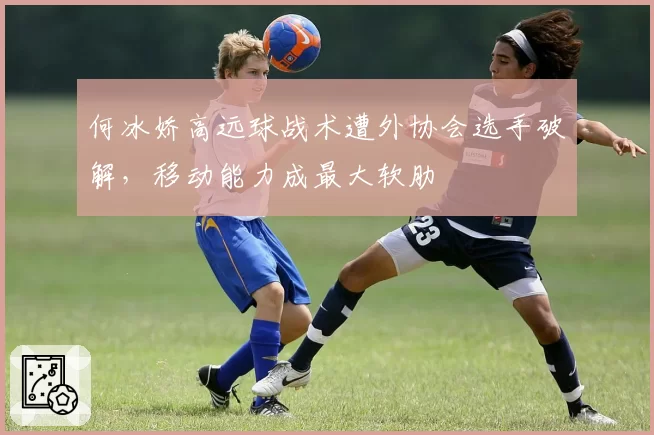 何冰娇高远球战术遭外协会选手破解，移动能力成最大软肋