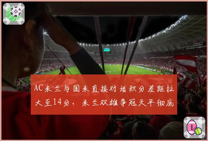 AC米兰与国米直接对话积分差距拉大至14分,米兰双雄争冠天平彻底倾斜