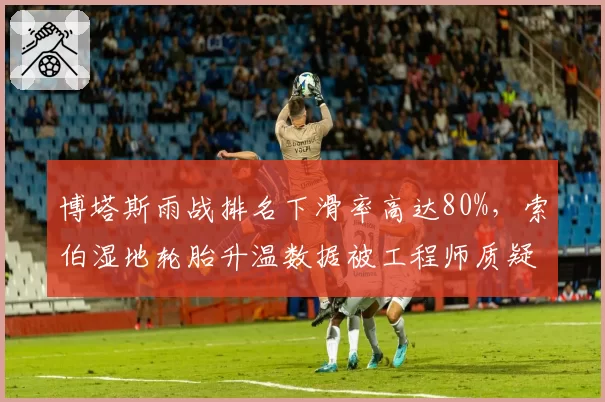 博塔斯雨战排名下滑率高达80%，索伯湿地轮胎升温数据被工程师质疑