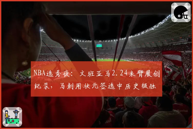 NBA选秀夜：文班亚马2.24米臂展创纪录，马刺用状元签选中历史级独角兽