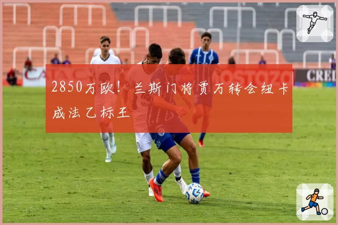 2850万欧!兰斯门将贾万转会纽卡成法乙标王