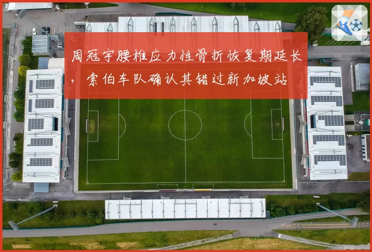 周冠宇腰椎应力性骨折恢复期延长，索伯车队确认其错过新加坡站