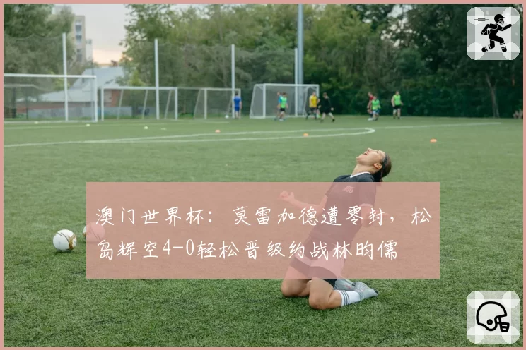 澳门世界杯：莫雷加德遭零封，松岛辉空4-0轻松晋级约战林昀儒