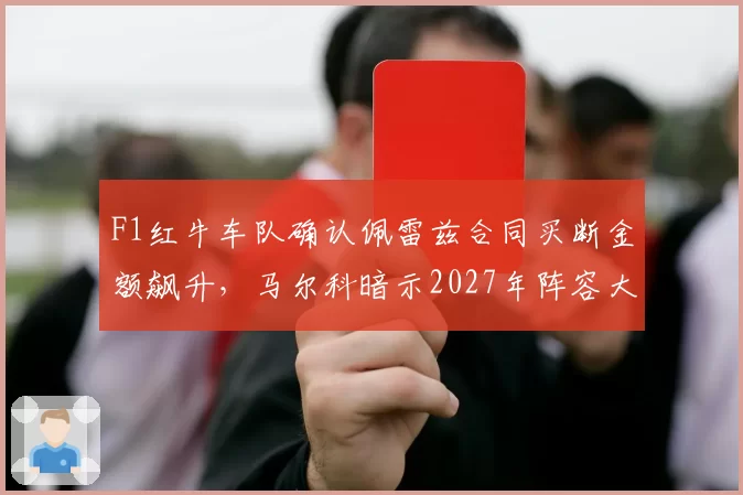 F1红牛车队确认佩雷兹合同买断金额飙升，马尔科暗示2027年阵容大换血