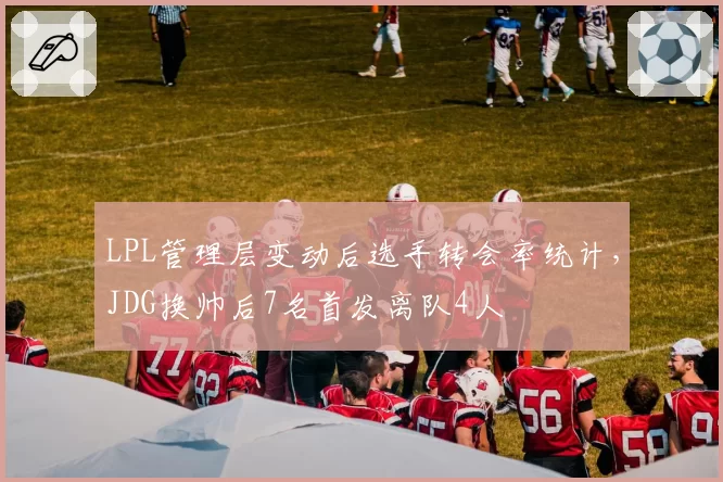 LPL管理层变动后选手转会率统计，JDG换帅后7名首发离队4人