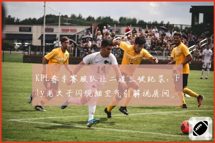 KPL春季赛狼队让二追三破纪录，Fly老夫子闪现捆空气引解说质问