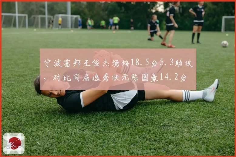 宁波富邦王俊杰场均18.5分5.3助攻,对比同届选秀状元陈国豪14.2分5.1篮板,榜眼表现更全面