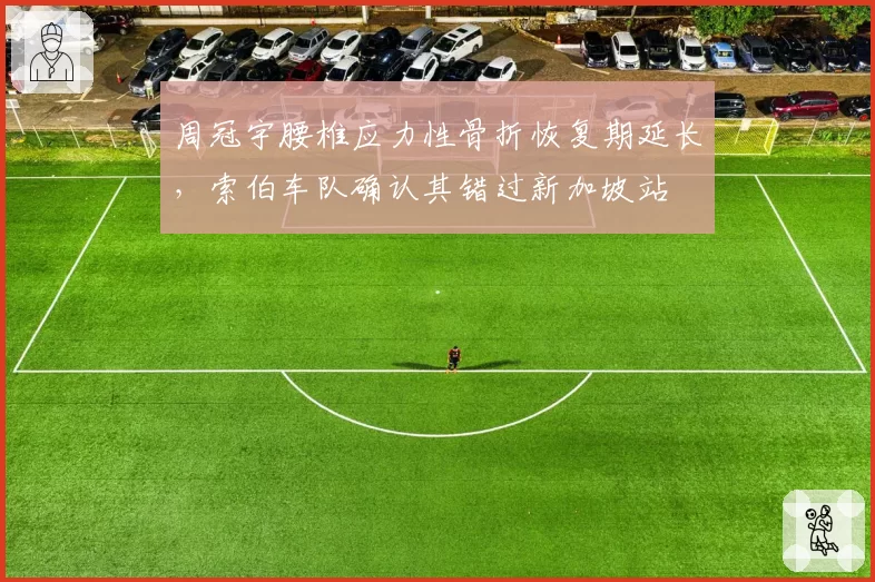 周冠宇腰椎应力性骨折恢复期延长，索伯车队确认其错过新加坡站