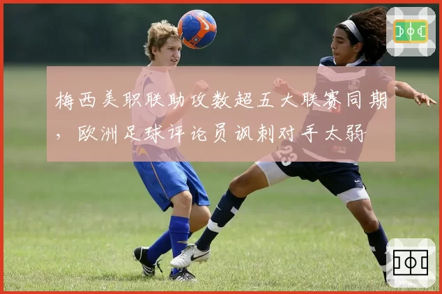 梅西美职联助攻数超五大联赛同期，欧洲足球评论员讽刺对手太弱