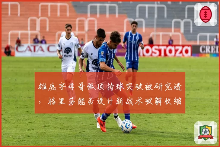 雄鹿字母哥弧顶持球突破被研究透,格里芬能否设计新战术破解收缩?