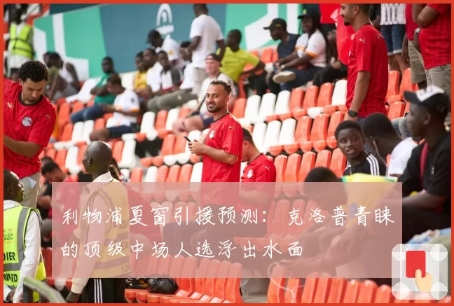 利物浦夏窗引援预测：克洛普青睐的顶级中场人选浮出水面