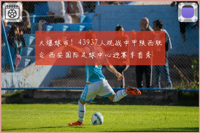 火爆球市!43937人观战中甲陕西联合 西安国际足球中心迎赛季首秀