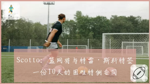Scotto：篮网将与特雷·斯科特签下一份10天的困难特例合同