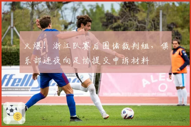 火爆!浙江队赛后围堵裁判组,俱乐部连夜向足协提交申诉材料
