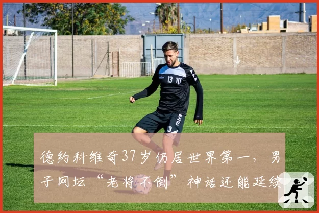 德约科维奇37岁仍居世界第一，男子网坛“老将不倒”神话还能延续几季？