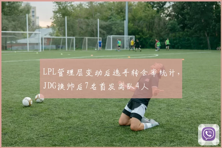 LPL管理层变动后选手转会率统计，JDG换帅后7名首发离队4人